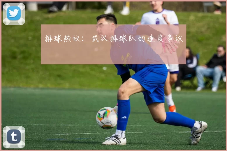 排球热议：武汉排球队的速度争议