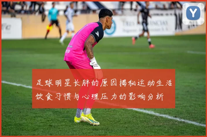 足球明星长胖的原因揭秘运动生活饮食习惯与心理压力的影响分析
