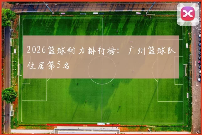 2026篮球耐力排行榜：广州篮球队位居第5名