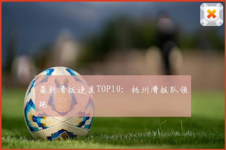 最新滑板速度TOP10：杭州滑板队领跑