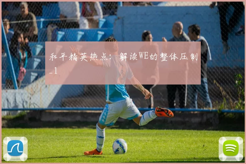 和平精英热点：解读WE的整体压制_1