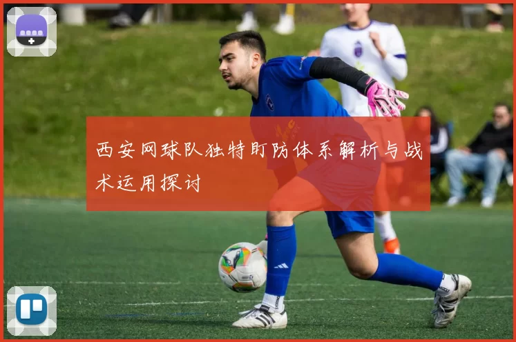 西安网球队独特盯防体系解析与战术运用探讨