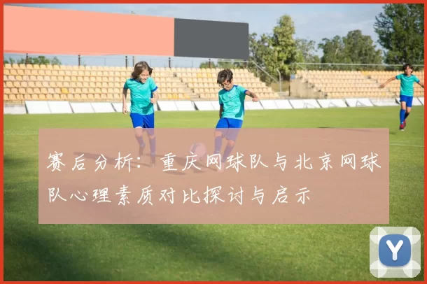 赛后分析：重庆网球队与北京网球队心理素质对比探讨与启示