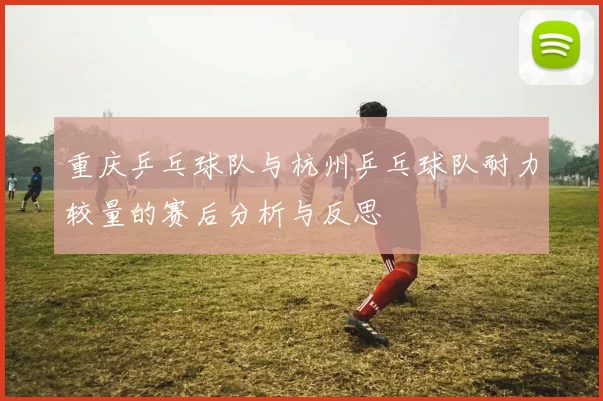 重庆乒乓球队与杭州乒乓球队耐力较量的赛后分析与反思