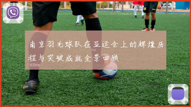 南京羽毛球队在亚运会上的辉煌历程与突破成就全景回顾