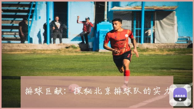 排球巨献：探秘北京排球队的实力