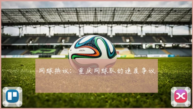 网球热议：重庆网球队的速度争议