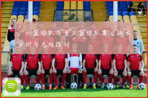 广州篮球队与重庆篮球队赛后战术分析与总结探讨
