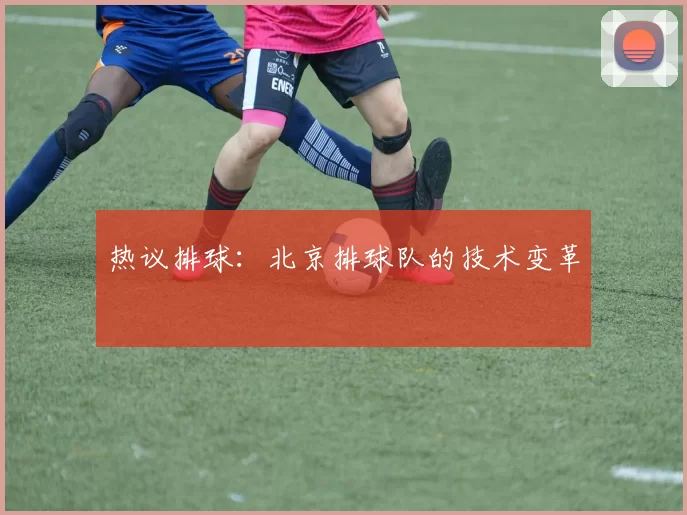 热议排球：北京排球队的技术变革