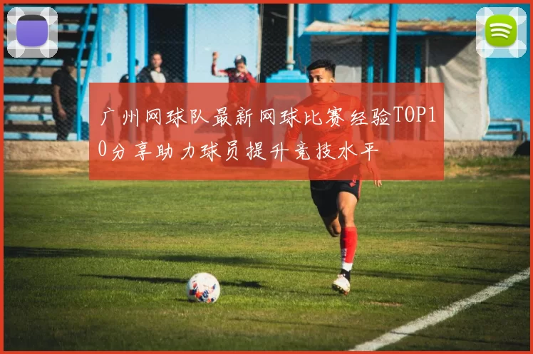 广州网球队最新网球比赛经验TOP10分享助力球员提升竞技水平