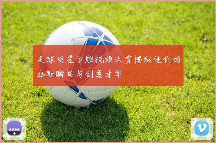 足球明星沙雕视频大赏揭秘他们的幽默瞬间与创意才华