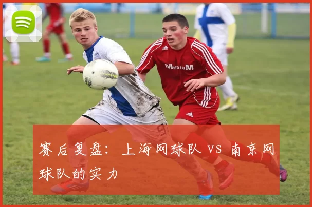 赛后复盘：上海网球队 vs 南京网球队的实力