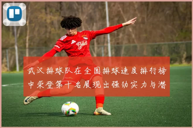 武汉排球队在全国排球速度排行榜中荣登第十名展现出强劲实力与潜力