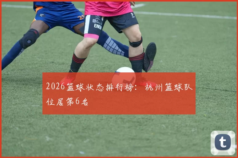 2026篮球状态排行榜：杭州篮球队位居第6名