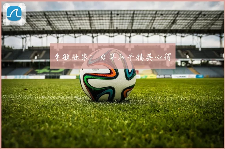 李敏独家：分享和平精英心得