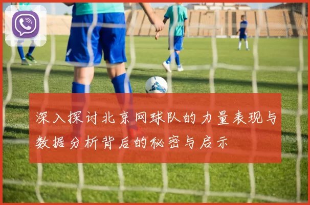 深入探讨北京网球队的力量表现与数据分析背后的秘密与启示