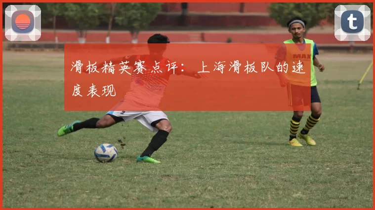 滑板精英赛点评：上海滑板队的速度表现