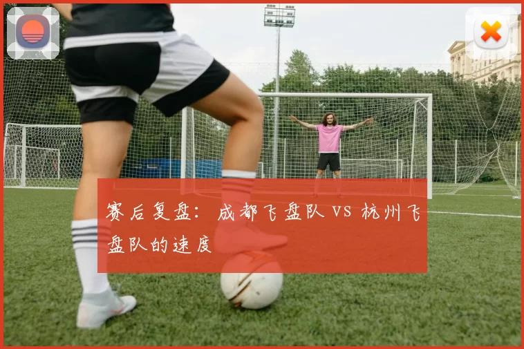 赛后复盘：成都飞盘队 vs 杭州飞盘队的速度