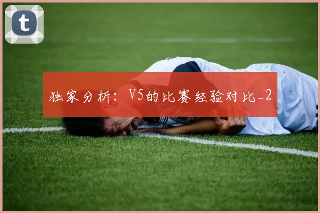 独家分析：V5的比赛经验对比_2