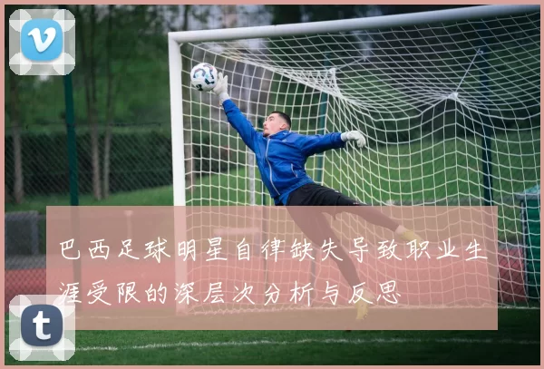 巴西足球明星自律缺失导致职业生涯受限的深层次分析与反思